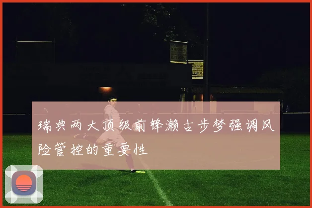瑞典两大顶级前锋濑古步梦强调风险管控的重要性