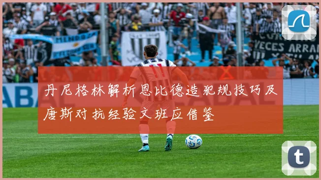 丹尼格林解析恩比德造犯规技巧及唐斯对抗经验文班应借鉴