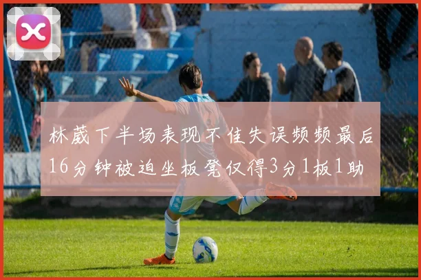 林葳下半场表现不佳失误频频最后16分钟被迫坐板凳仅得3分1板1助