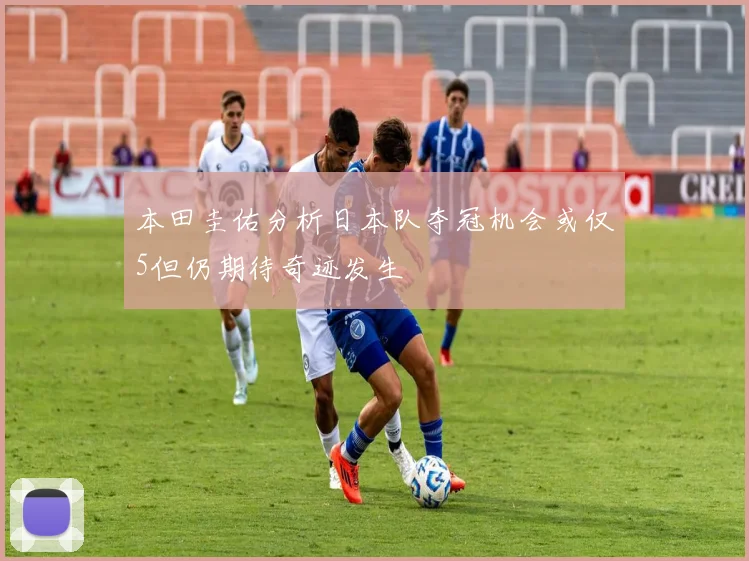本田圭佑分析日本队夺冠机会或仅5但仍期待奇迹发生