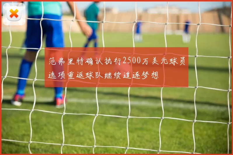 范弗里特确认执行2500万美元球员选项重返球队继续追逐梦想