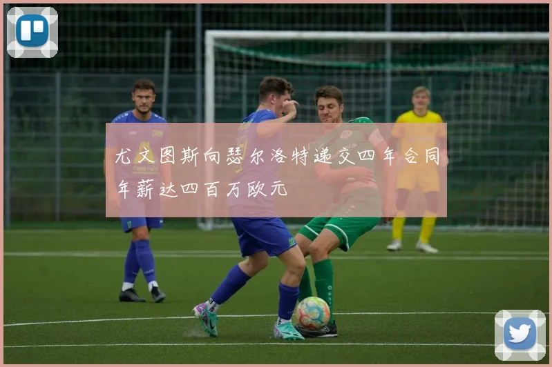 尤文图斯向瑟尔洛特递交四年合同年薪达四百万欧元