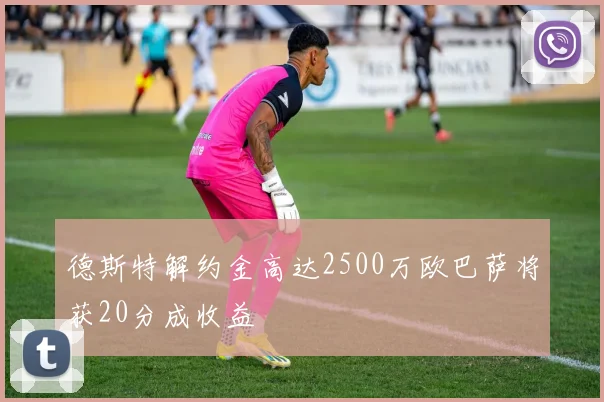 德斯特解约金高达2500万欧巴萨将获20分成收益