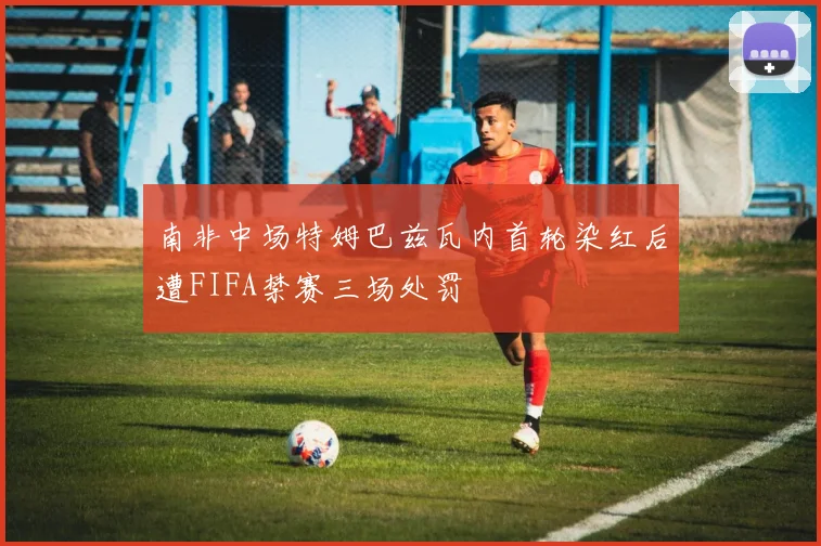 南非中场特姆巴兹瓦内首轮染红后遭FIFA禁赛三场处罚