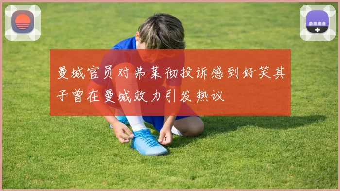 曼城官员对弗莱彻投诉感到好笑其子曾在曼城效力引发热议