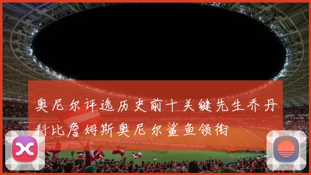 奥尼尔评选历史前十关键先生乔丹科比詹姆斯奥尼尔鲨鱼领衔