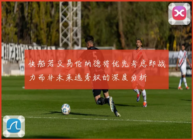 快船若交易伦纳德将优先考虑即战力而非未来选秀权的深度分析