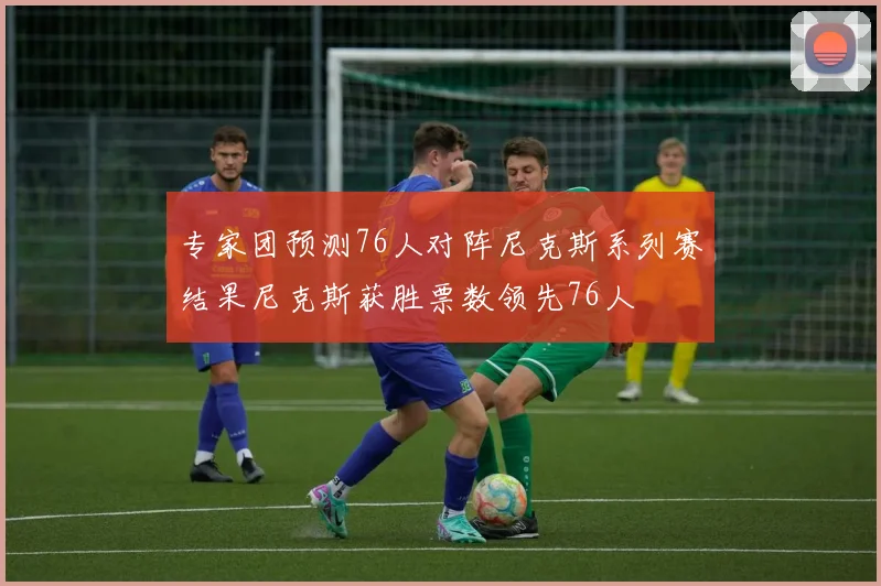 专家团预测76人对阵尼克斯系列赛结果尼克斯获胜票数领先76人
