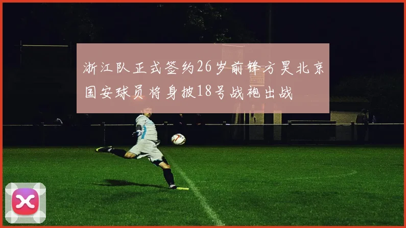 浙江队正式签约26岁前锋方昊北京国安球员将身披18号战袍出战