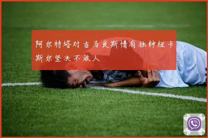 阿尔特塔对吉马良斯情有独钟纽卡斯尔坚决不放人