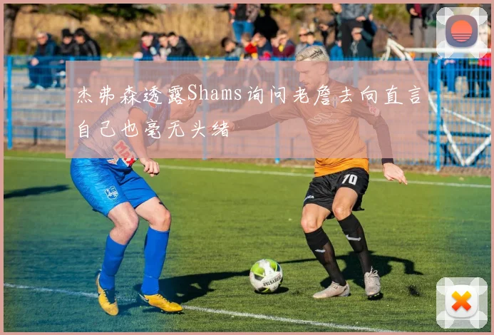 杰弗森透露Shams询问老詹去向直言自己也毫无头绪