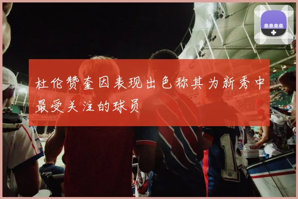 杜伦赞奎因表现出色称其为新秀中最受关注的球员