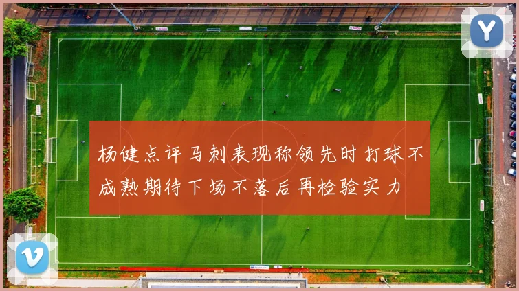 杨健点评马刺表现称领先时打球不成熟期待下场不落后再检验实力