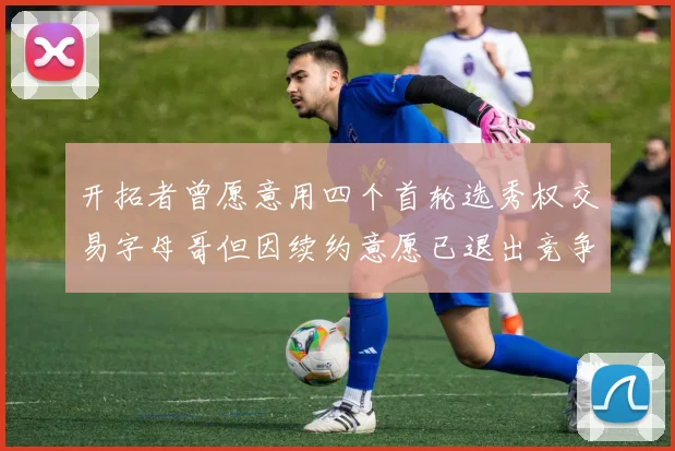 开拓者曾愿意用四个首轮选秀权交易字母哥但因续约意愿已退出竞争