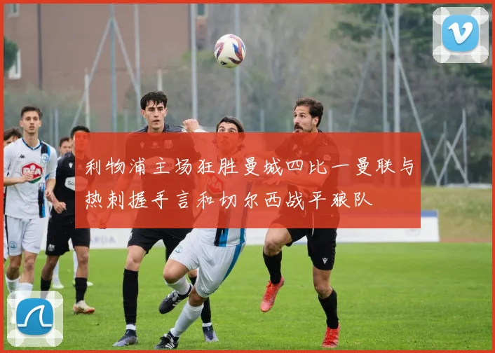 利物浦主场狂胜曼城四比一曼联与热刺握手言和切尔西战平狼队