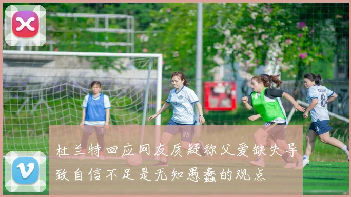 杜兰特回应网友质疑称父爱缺失导致自信不足是无知愚蠢的观点