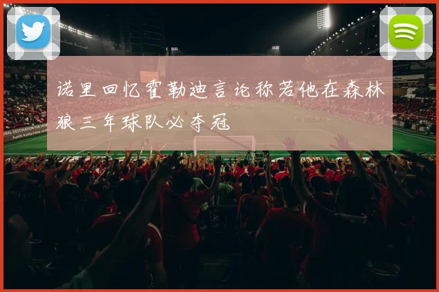 诺里回忆霍勒迪言论称若他在森林狼三年球队必夺冠