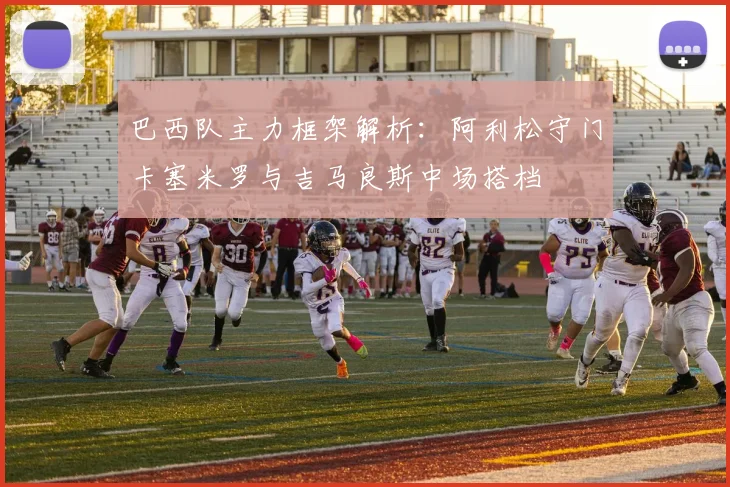 巴西队主力框架解析：阿利松守门卡塞米罗与吉马良斯中场搭档
