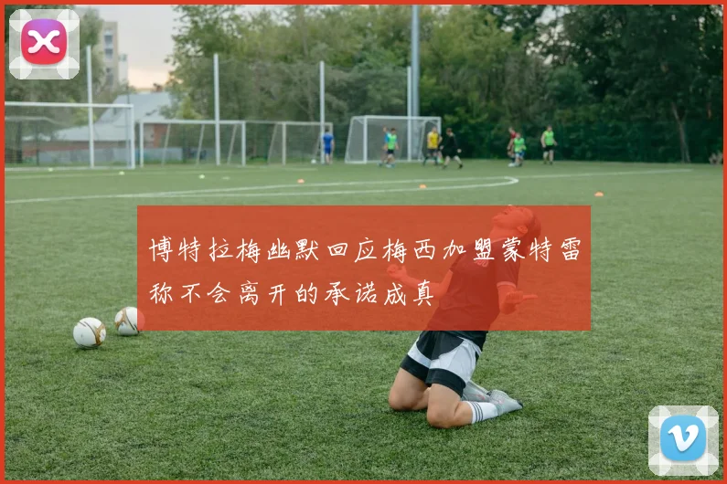 博特拉梅幽默回应梅西加盟蒙特雷称不会离开的承诺成真