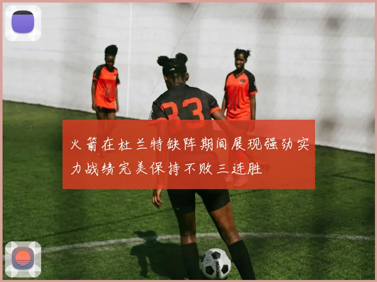 火箭在杜兰特缺阵期间展现强劲实力战绩完美保持不败三连胜