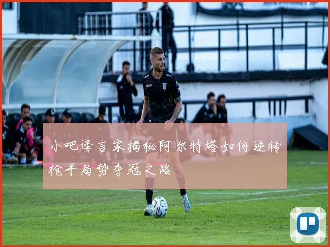 小吧译言家揭秘阿尔特塔如何逆转枪手局势夺冠之路