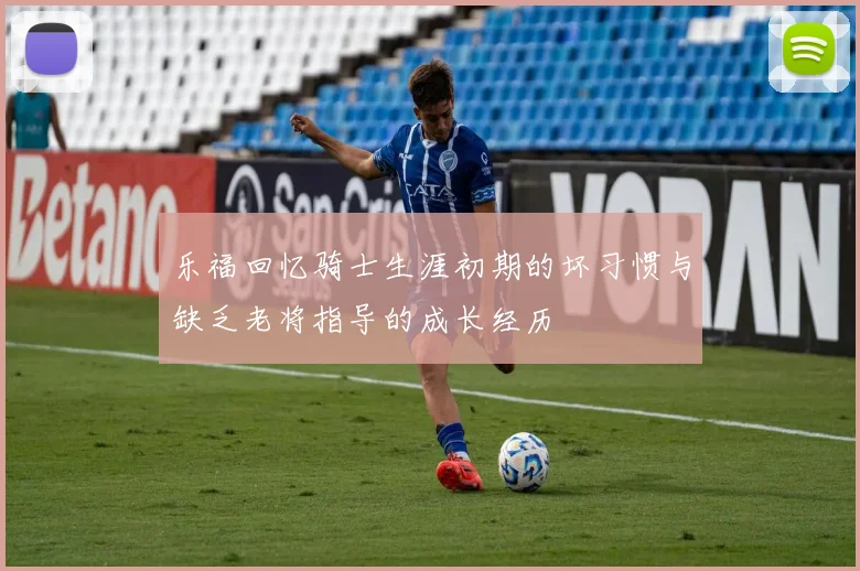 乐福回忆骑士生涯初期的坏习惯与缺乏老将指导的成长经历
