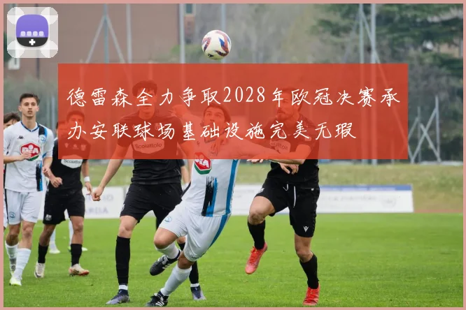 德雷森全力争取2028年欧冠决赛承办安联球场基础设施完美无瑕