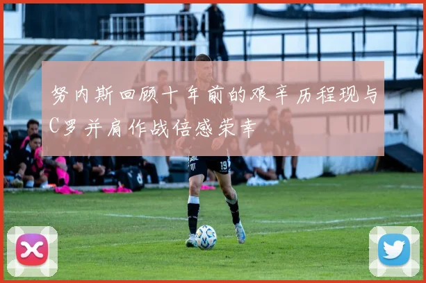 努内斯回顾十年前的艰辛历程现与C罗并肩作战倍感荣幸
