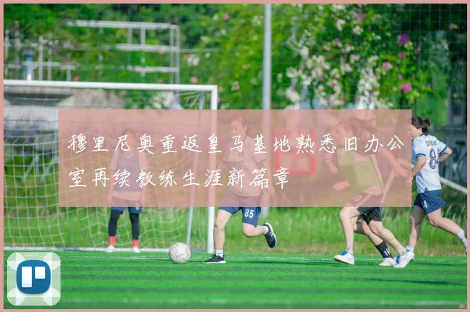 穆里尼奥重返皇马基地熟悉旧办公室再续教练生涯新篇章