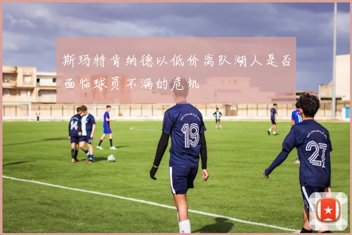 斯玛特肯纳德以低价离队湖人是否面临球员不满的危机