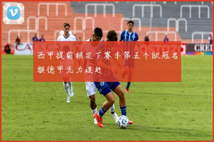 西甲提前锁定下赛季第五个欧冠名额德甲无力追赶