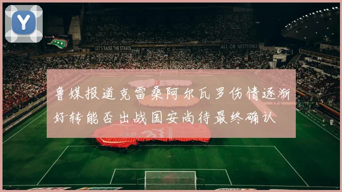 鲁媒报道克雷桑阿尔瓦罗伤情逐渐好转能否出战国安尚待最终确认
