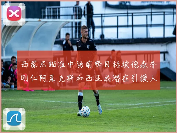 西蒙尼瞄准中场前锋目标埃德森李刚仁阿莱克斯加西亚成潜在引援人选