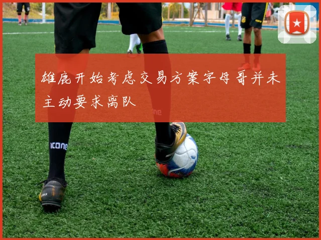 雄鹿开始考虑交易方案字母哥并未主动要求离队