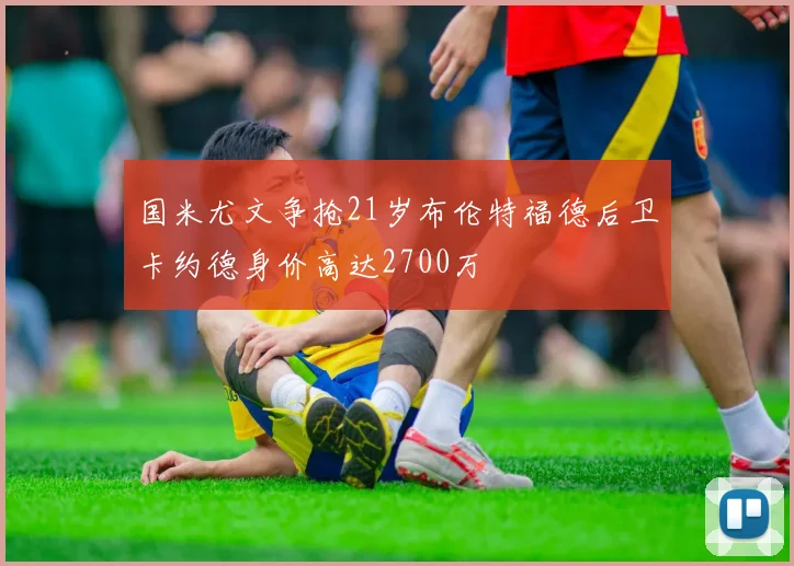 国米尤文争抢21岁布伦特福德后卫卡约德身价高达2700万