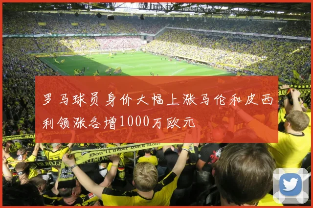 罗马球员身价大幅上涨马伦和皮西利领涨各增1000万欧元